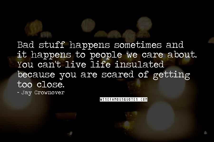 Jay Crownover Quotes: Bad stuff happens sometimes and it happens to people we care about. You can't live life insulated because you are scared of getting too close.