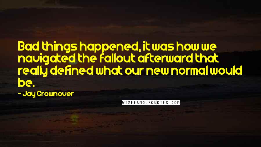 Jay Crownover Quotes: Bad things happened, it was how we navigated the fallout afterward that really defined what our new normal would be.