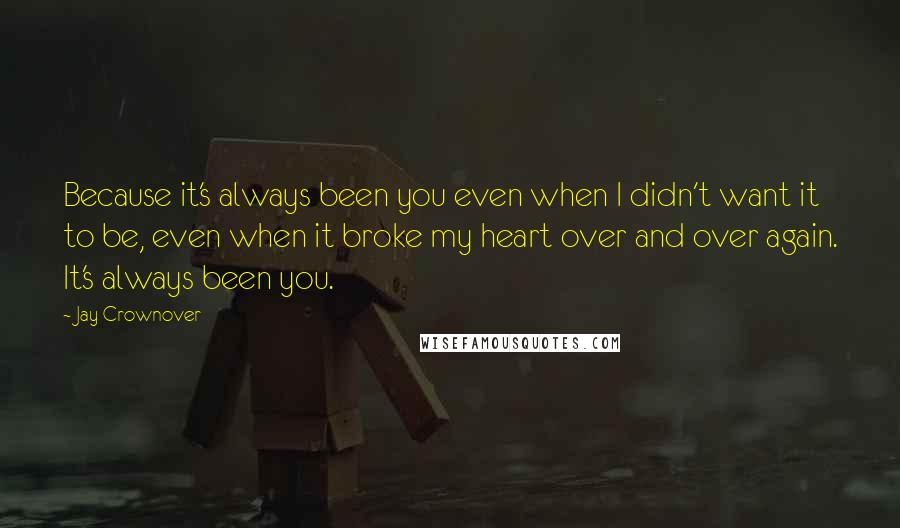 Jay Crownover Quotes: Because it's always been you even when I didn't want it to be, even when it broke my heart over and over again. It's always been you.