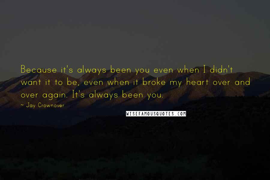 Jay Crownover Quotes: Because it's always been you even when I didn't want it to be, even when it broke my heart over and over again. It's always been you.