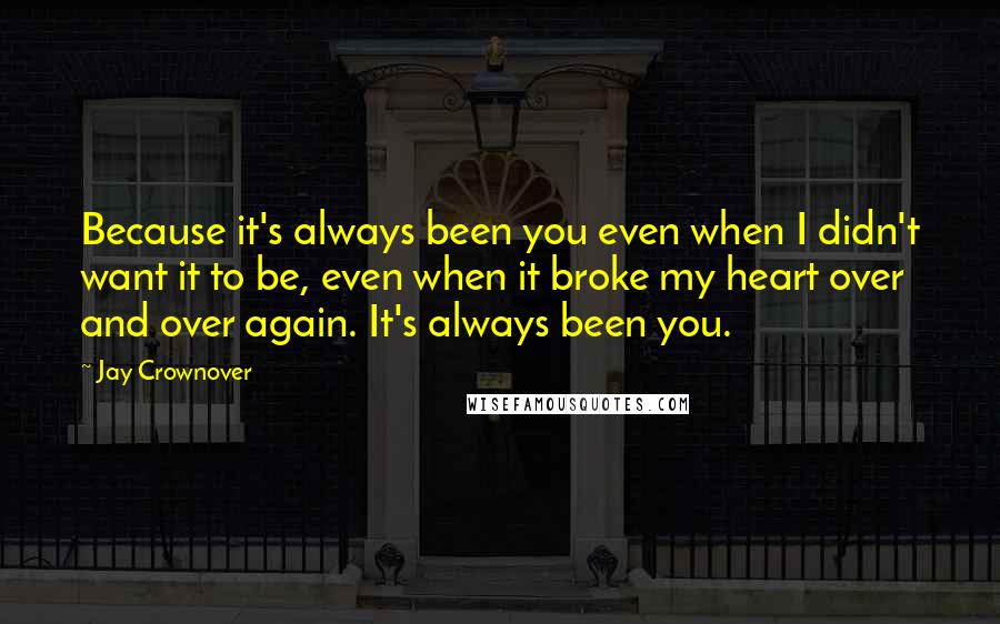 Jay Crownover Quotes: Because it's always been you even when I didn't want it to be, even when it broke my heart over and over again. It's always been you.