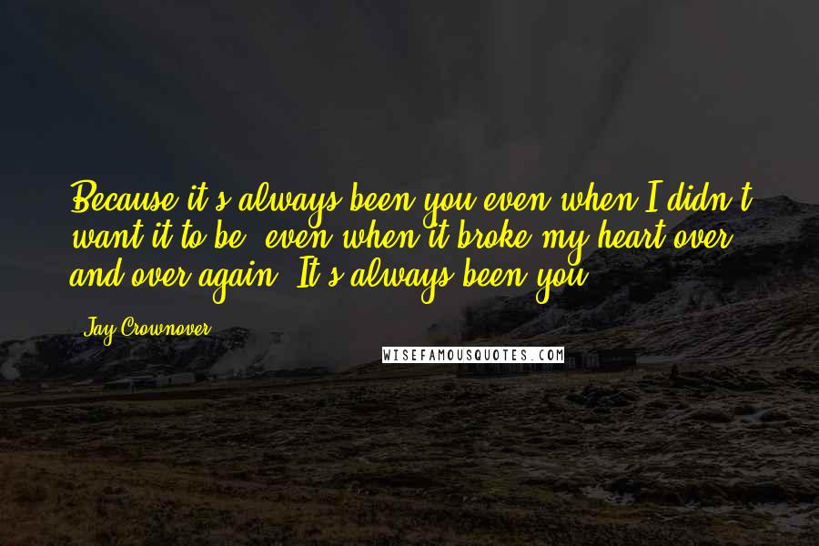 Jay Crownover Quotes: Because it's always been you even when I didn't want it to be, even when it broke my heart over and over again. It's always been you.