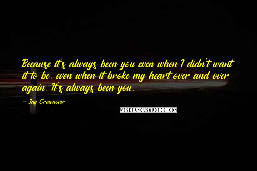 Jay Crownover Quotes: Because it's always been you even when I didn't want it to be, even when it broke my heart over and over again. It's always been you.