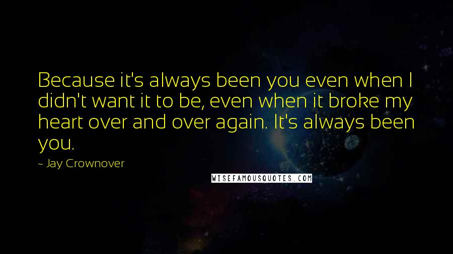 Jay Crownover Quotes: Because it's always been you even when I didn't want it to be, even when it broke my heart over and over again. It's always been you.