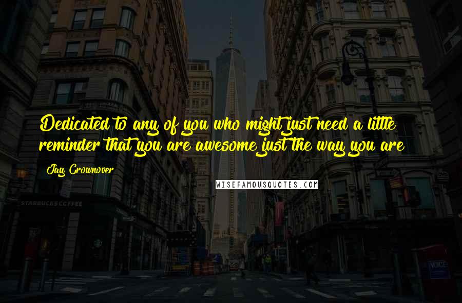 Jay Crownover Quotes: Dedicated to any of you who might just need a little reminder that you are awesome just the way you are!!!