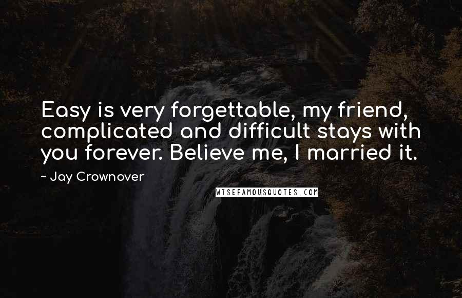 Jay Crownover Quotes: Easy is very forgettable, my friend, complicated and difficult stays with you forever. Believe me, I married it.