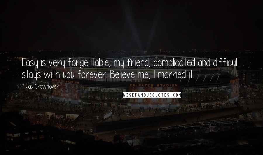 Jay Crownover Quotes: Easy is very forgettable, my friend, complicated and difficult stays with you forever. Believe me, I married it.