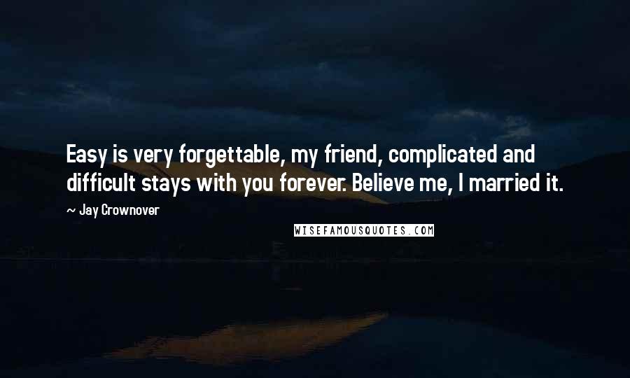 Jay Crownover Quotes: Easy is very forgettable, my friend, complicated and difficult stays with you forever. Believe me, I married it.