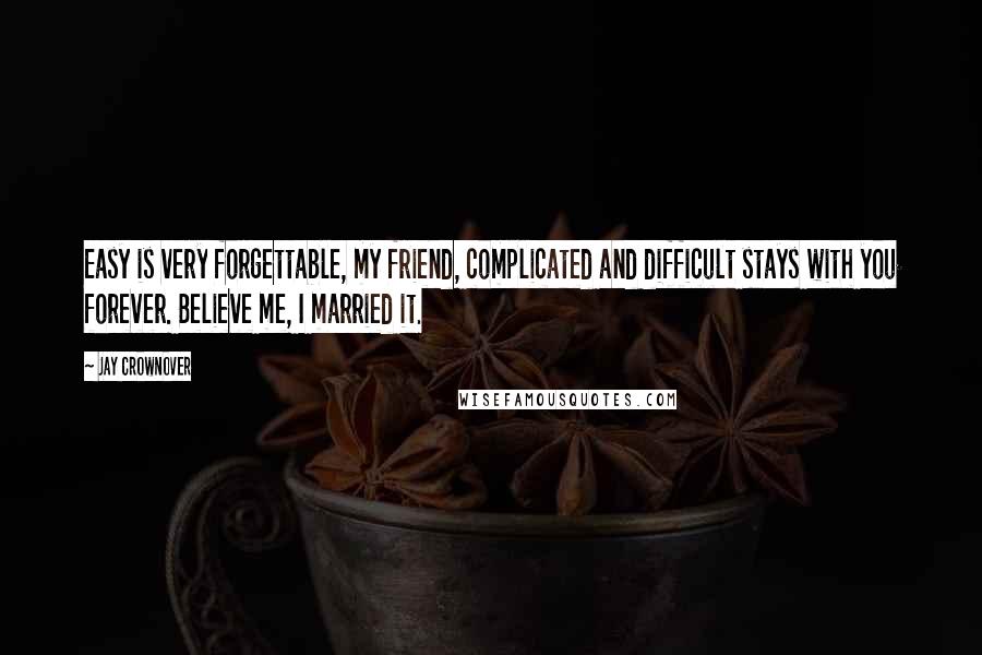 Jay Crownover Quotes: Easy is very forgettable, my friend, complicated and difficult stays with you forever. Believe me, I married it.