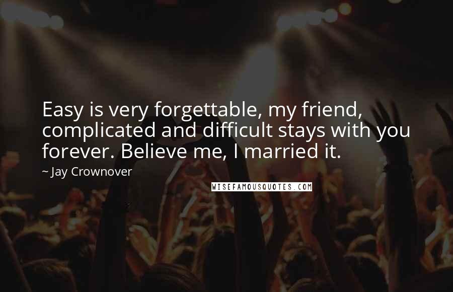 Jay Crownover Quotes: Easy is very forgettable, my friend, complicated and difficult stays with you forever. Believe me, I married it.
