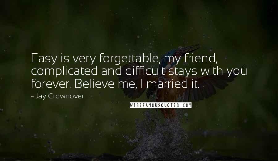 Jay Crownover Quotes: Easy is very forgettable, my friend, complicated and difficult stays with you forever. Believe me, I married it.