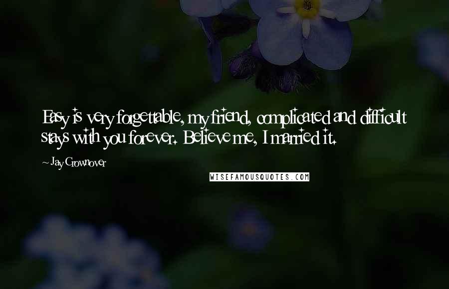 Jay Crownover Quotes: Easy is very forgettable, my friend, complicated and difficult stays with you forever. Believe me, I married it.