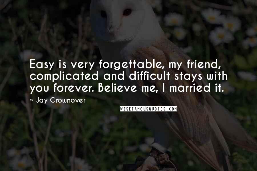 Jay Crownover Quotes: Easy is very forgettable, my friend, complicated and difficult stays with you forever. Believe me, I married it.