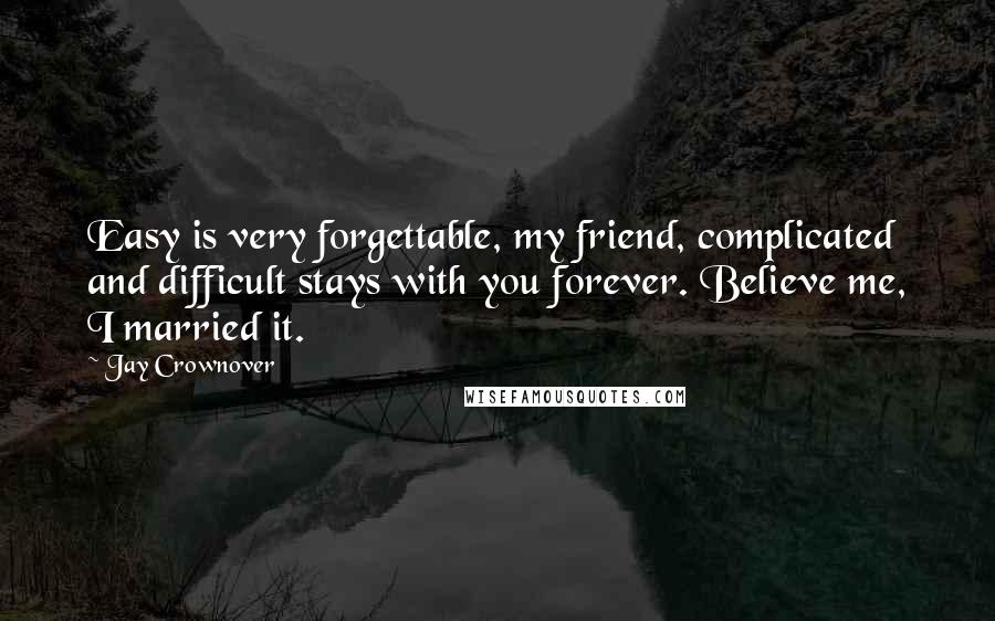 Jay Crownover Quotes: Easy is very forgettable, my friend, complicated and difficult stays with you forever. Believe me, I married it.