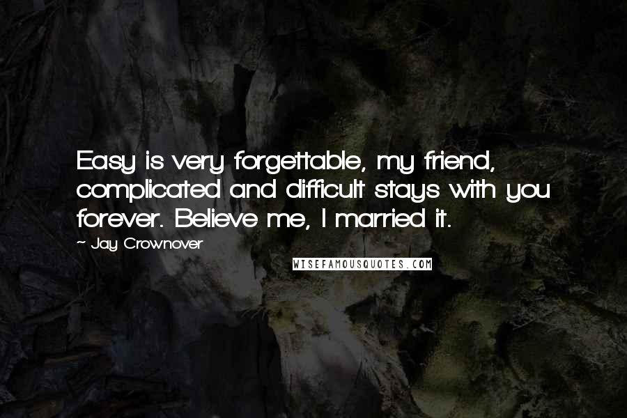 Jay Crownover Quotes: Easy is very forgettable, my friend, complicated and difficult stays with you forever. Believe me, I married it.