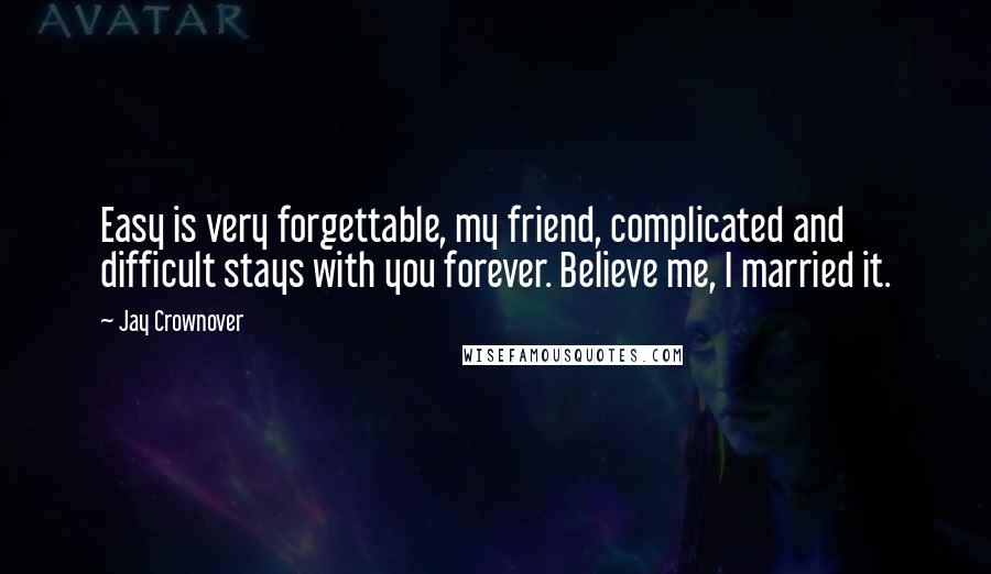 Jay Crownover Quotes: Easy is very forgettable, my friend, complicated and difficult stays with you forever. Believe me, I married it.