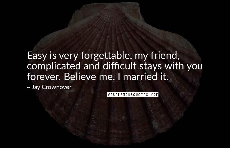 Jay Crownover Quotes: Easy is very forgettable, my friend, complicated and difficult stays with you forever. Believe me, I married it.