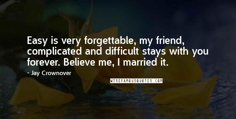 Jay Crownover Quotes: Easy is very forgettable, my friend, complicated and difficult stays with you forever. Believe me, I married it.