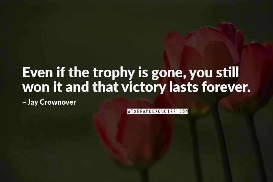 Jay Crownover Quotes: Even if the trophy is gone, you still won it and that victory lasts forever.