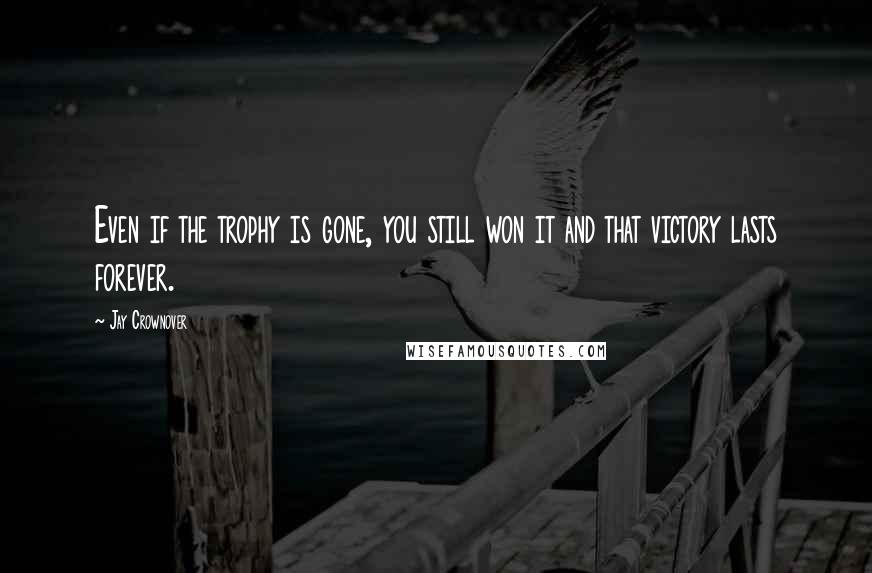 Jay Crownover Quotes: Even if the trophy is gone, you still won it and that victory lasts forever.
