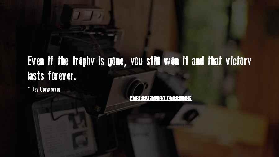 Jay Crownover Quotes: Even if the trophy is gone, you still won it and that victory lasts forever.