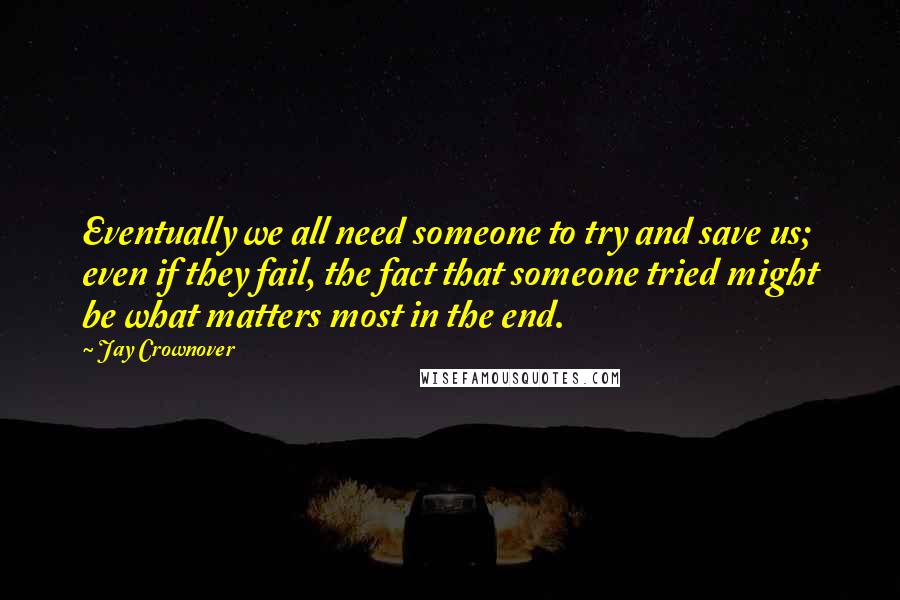 Jay Crownover Quotes: Eventually we all need someone to try and save us; even if they fail, the fact that someone tried might be what matters most in the end.