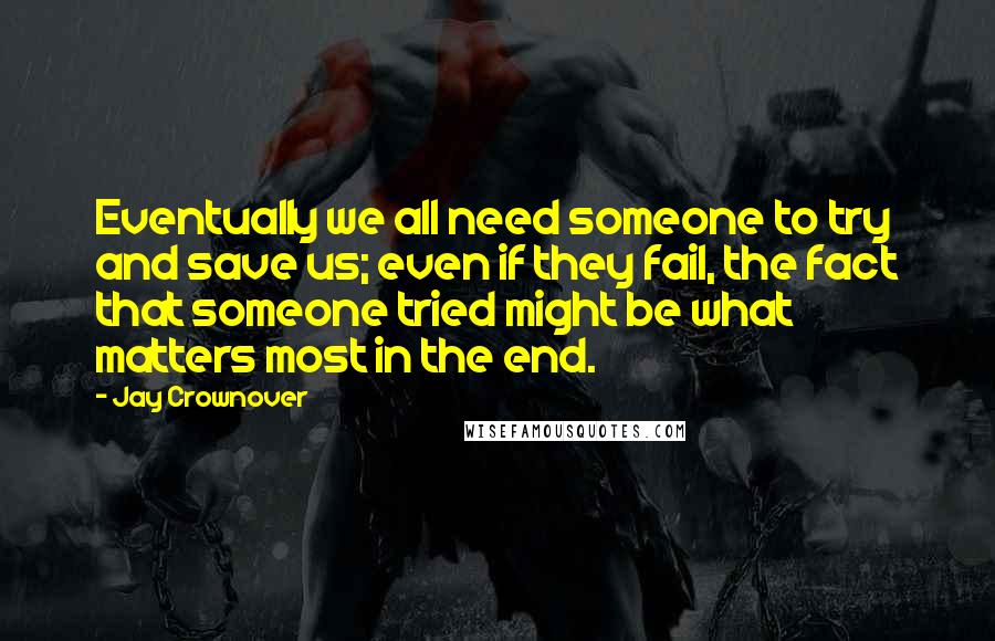 Jay Crownover Quotes: Eventually we all need someone to try and save us; even if they fail, the fact that someone tried might be what matters most in the end.