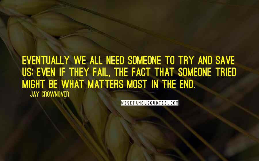 Jay Crownover Quotes: Eventually we all need someone to try and save us; even if they fail, the fact that someone tried might be what matters most in the end.