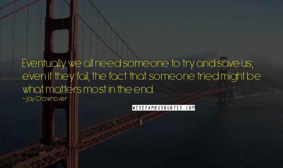 Jay Crownover Quotes: Eventually we all need someone to try and save us; even if they fail, the fact that someone tried might be what matters most in the end.