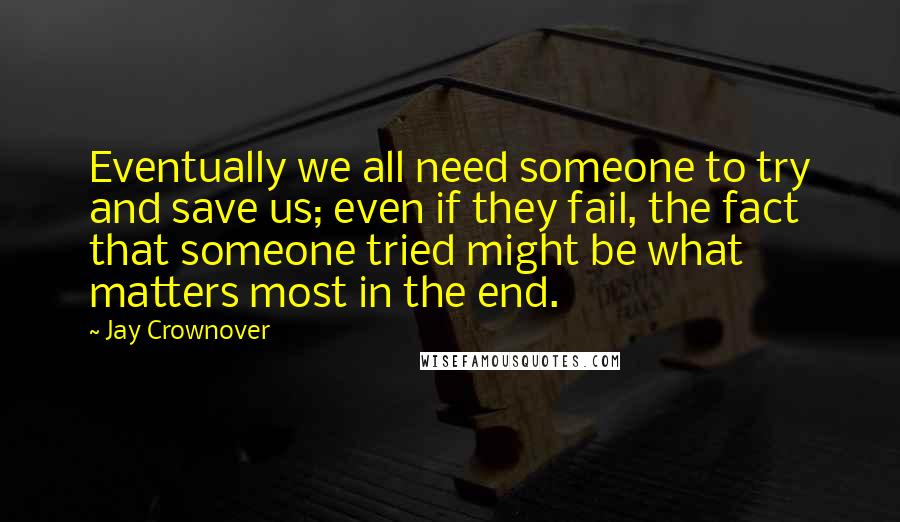 Jay Crownover Quotes: Eventually we all need someone to try and save us; even if they fail, the fact that someone tried might be what matters most in the end.