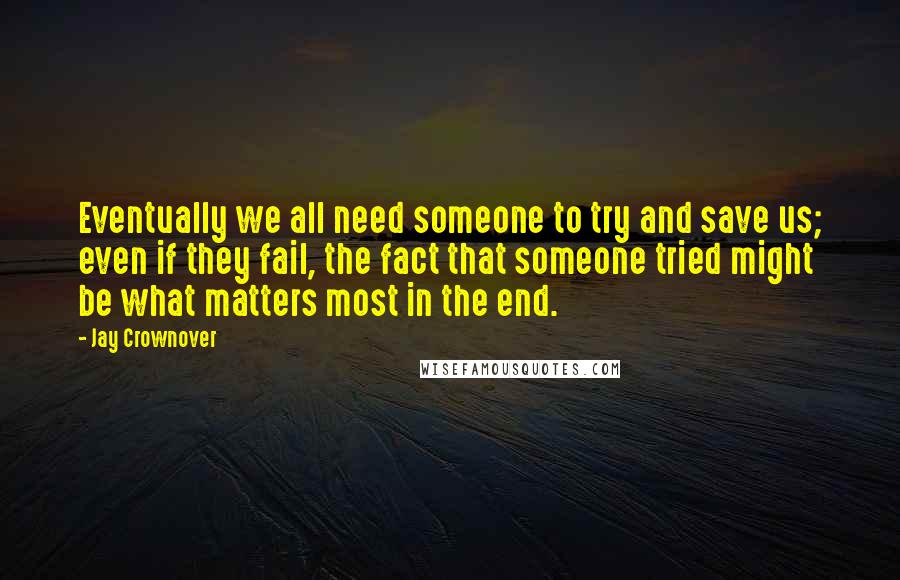 Jay Crownover Quotes: Eventually we all need someone to try and save us; even if they fail, the fact that someone tried might be what matters most in the end.