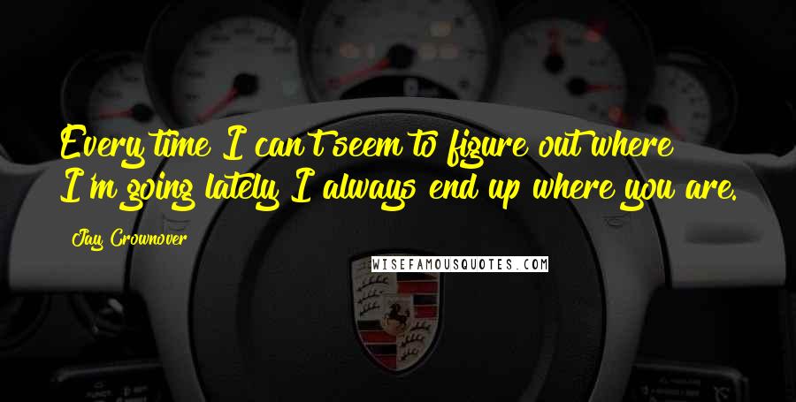 Jay Crownover Quotes: Every time I can't seem to figure out where I'm going lately I always end up where you are.