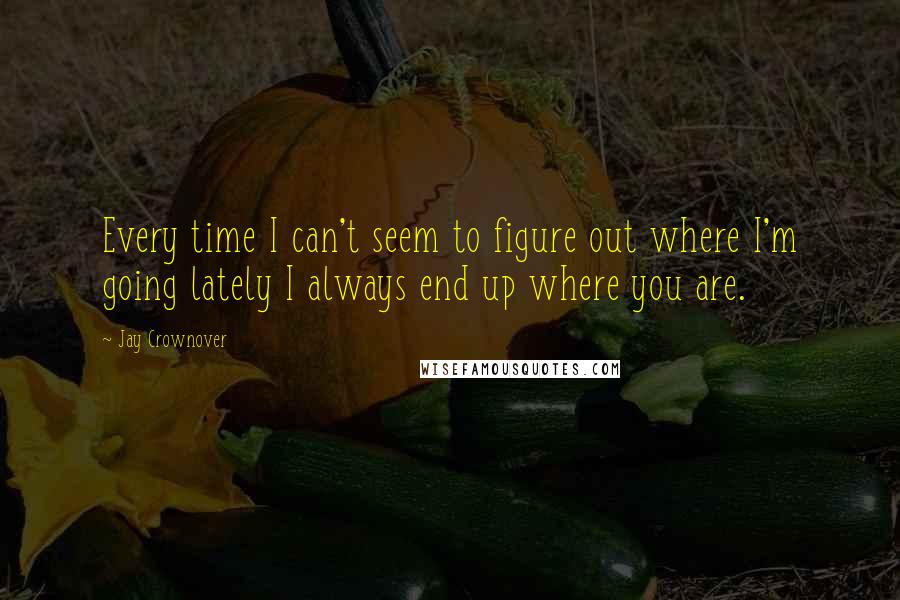 Jay Crownover Quotes: Every time I can't seem to figure out where I'm going lately I always end up where you are.