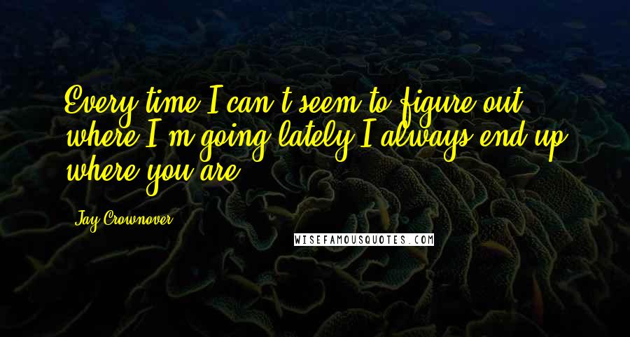 Jay Crownover Quotes: Every time I can't seem to figure out where I'm going lately I always end up where you are.