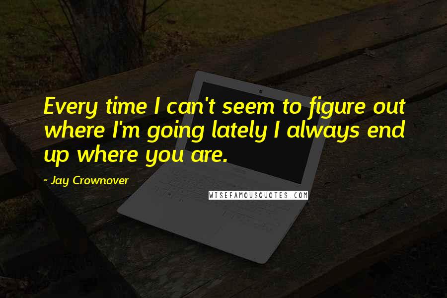 Jay Crownover Quotes: Every time I can't seem to figure out where I'm going lately I always end up where you are.