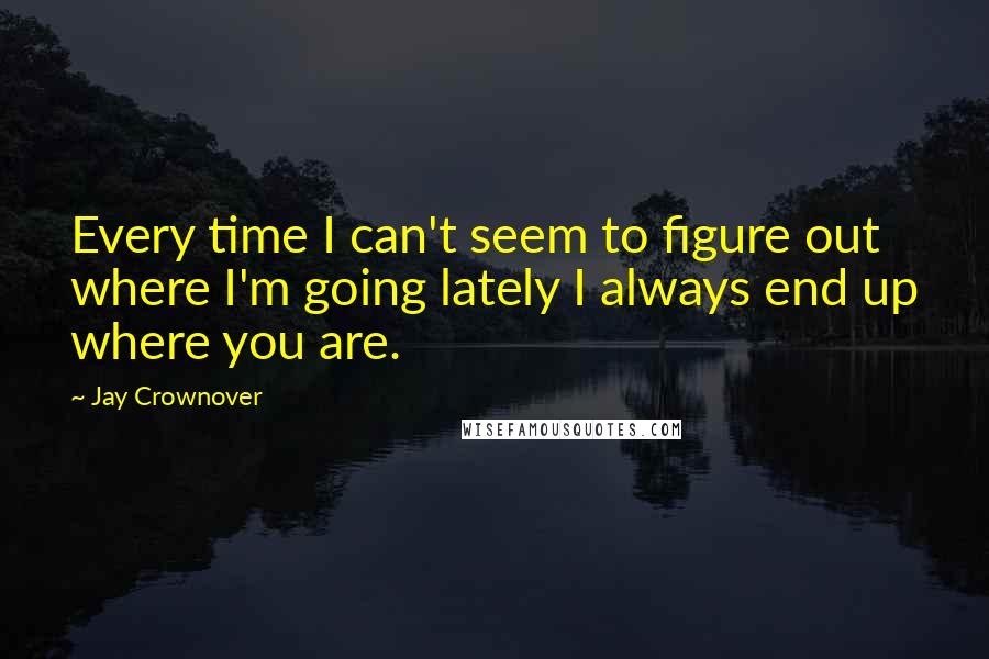 Jay Crownover Quotes: Every time I can't seem to figure out where I'm going lately I always end up where you are.