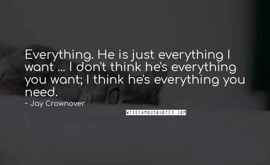 Jay Crownover Quotes: Everything. He is just everything I want ... I don't think he's everything you want; I think he's everything you need.