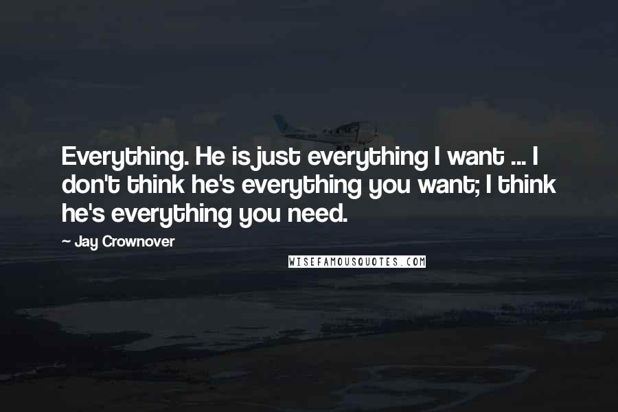 Jay Crownover Quotes: Everything. He is just everything I want ... I don't think he's everything you want; I think he's everything you need.