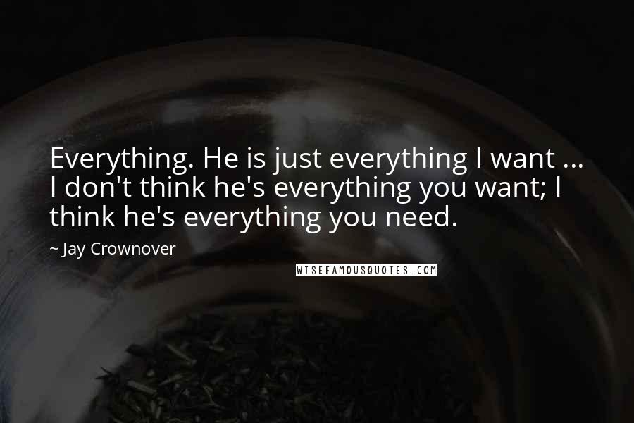 Jay Crownover Quotes: Everything. He is just everything I want ... I don't think he's everything you want; I think he's everything you need.