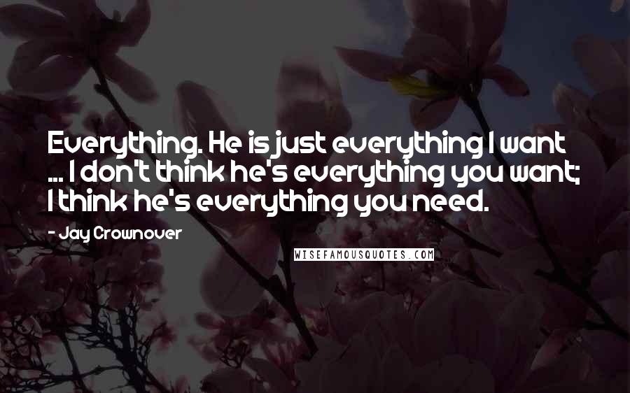 Jay Crownover Quotes: Everything. He is just everything I want ... I don't think he's everything you want; I think he's everything you need.