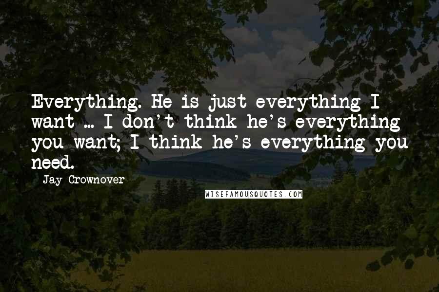 Jay Crownover Quotes: Everything. He is just everything I want ... I don't think he's everything you want; I think he's everything you need.