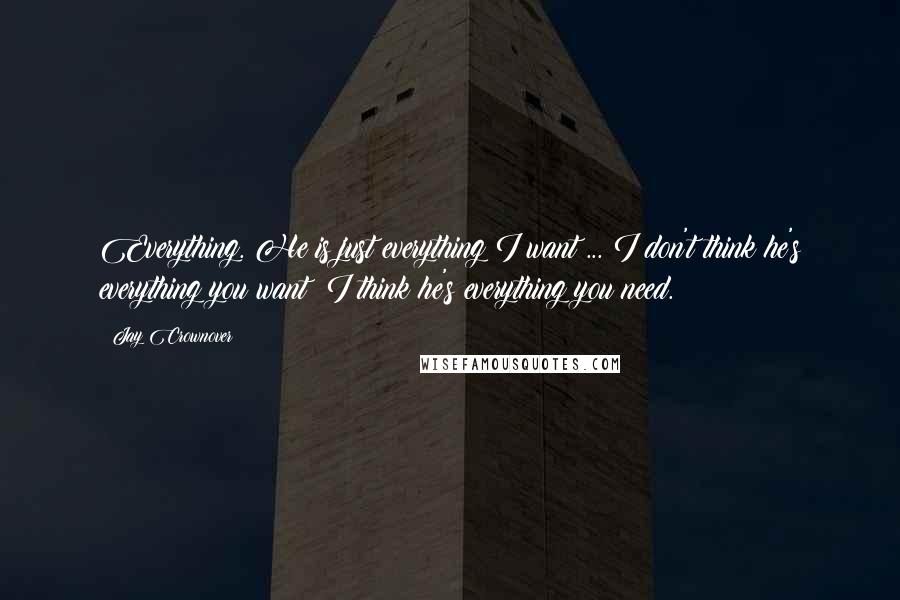 Jay Crownover Quotes: Everything. He is just everything I want ... I don't think he's everything you want; I think he's everything you need.