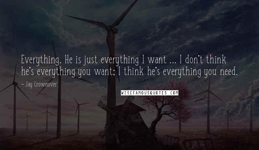 Jay Crownover Quotes: Everything. He is just everything I want ... I don't think he's everything you want; I think he's everything you need.