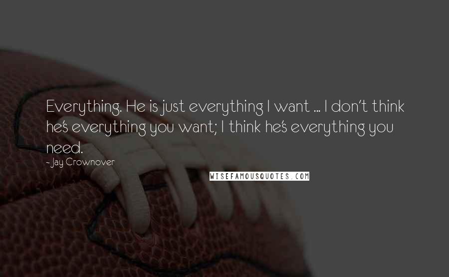 Jay Crownover Quotes: Everything. He is just everything I want ... I don't think he's everything you want; I think he's everything you need.