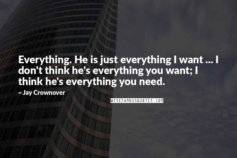 Jay Crownover Quotes: Everything. He is just everything I want ... I don't think he's everything you want; I think he's everything you need.