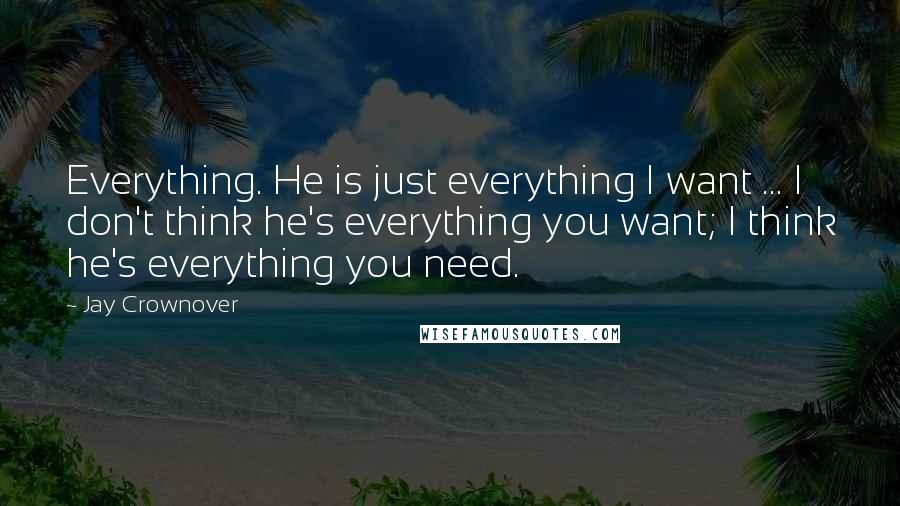 Jay Crownover Quotes: Everything. He is just everything I want ... I don't think he's everything you want; I think he's everything you need.