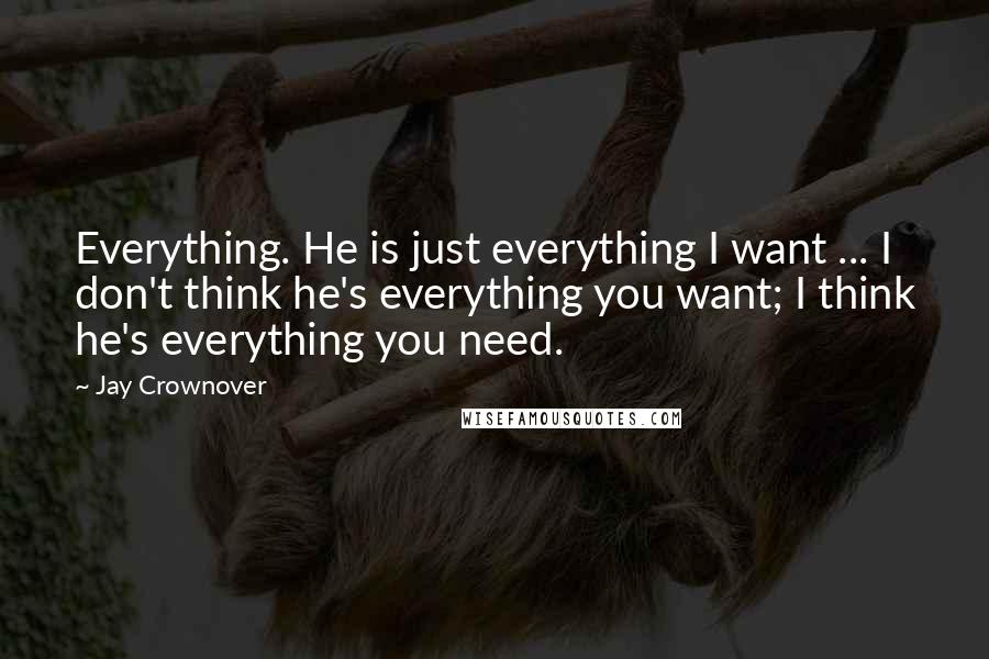 Jay Crownover Quotes: Everything. He is just everything I want ... I don't think he's everything you want; I think he's everything you need.