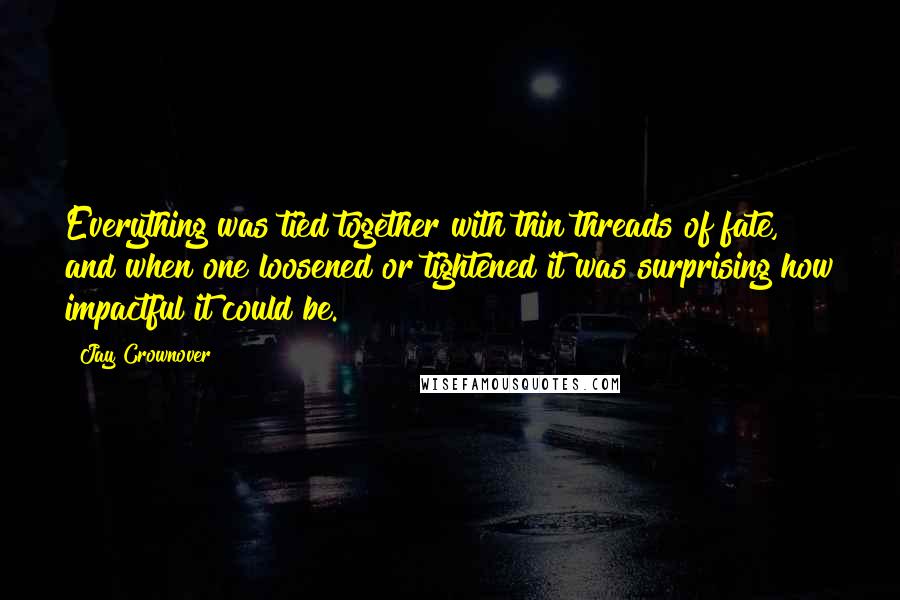 Jay Crownover Quotes: Everything was tied together with thin threads of fate, and when one loosened or tightened it was surprising how impactful it could be.