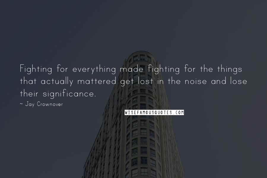 Jay Crownover Quotes: Fighting for everything made fighting for the things that actually mattered get lost in the noise and lose their significance.