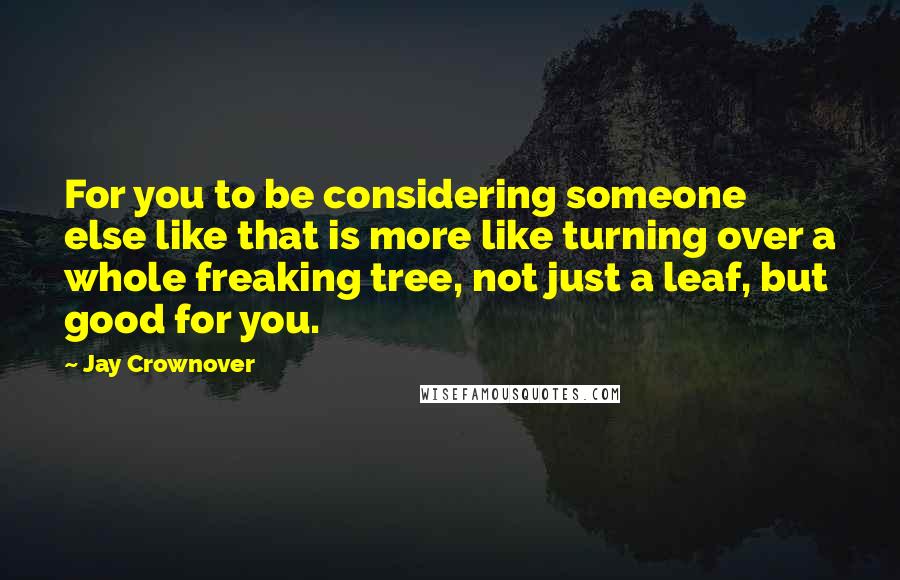 Jay Crownover Quotes: For you to be considering someone else like that is more like turning over a whole freaking tree, not just a leaf, but good for you.